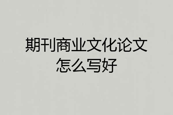 期刊商业文化论文怎么写好