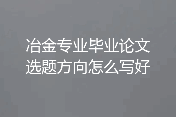 冶金专业毕业论文选题方向怎么写好