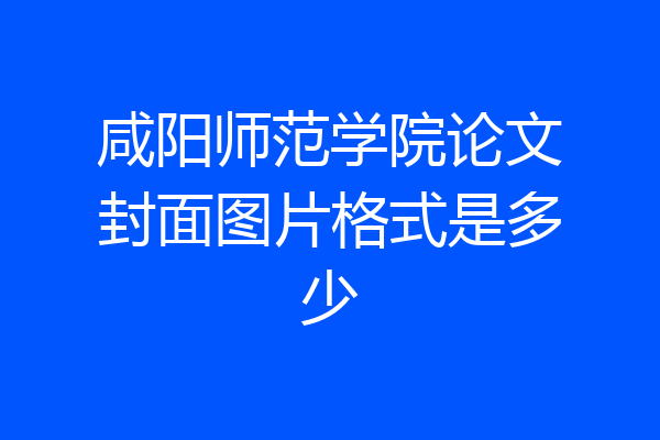 咸阳师范学院论文封面图片格式是多少