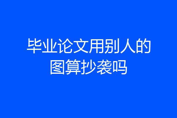 毕业论文用别人的图算抄袭吗