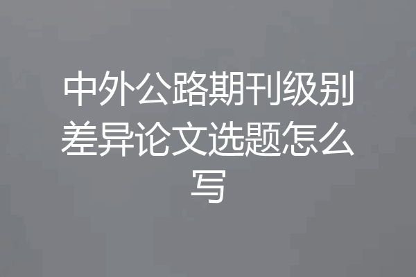 中外公路期刊级别差异论文选题怎么写