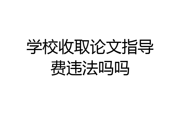 学校收取论文指导费违法吗吗