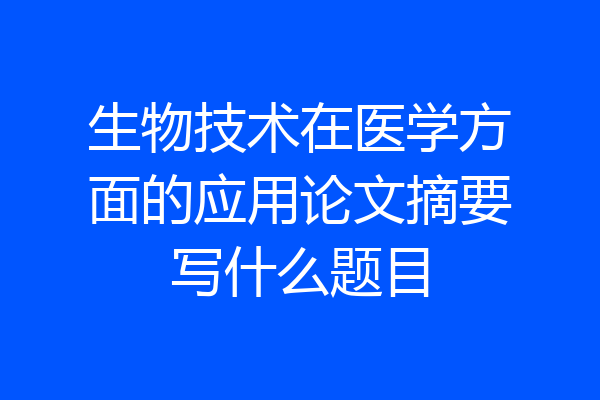 生物技术在医学方面的应用论文摘要写什么题目