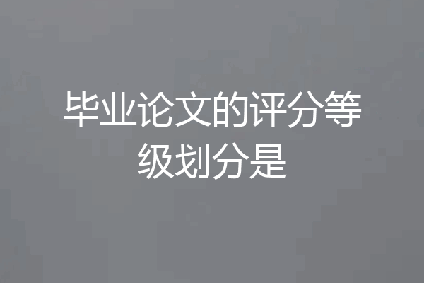 毕业论文的评分等级划分是