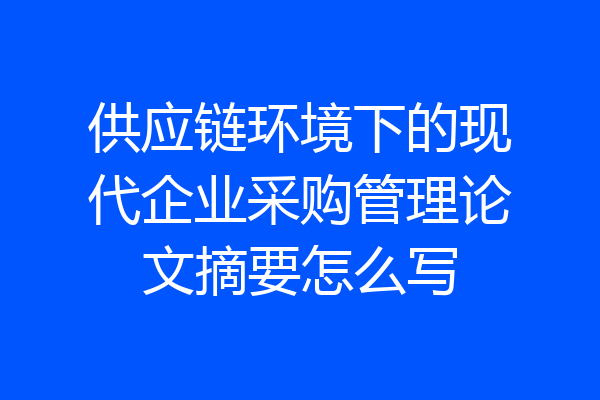 供应链环境下的现代企业采购管理论文摘要怎么写