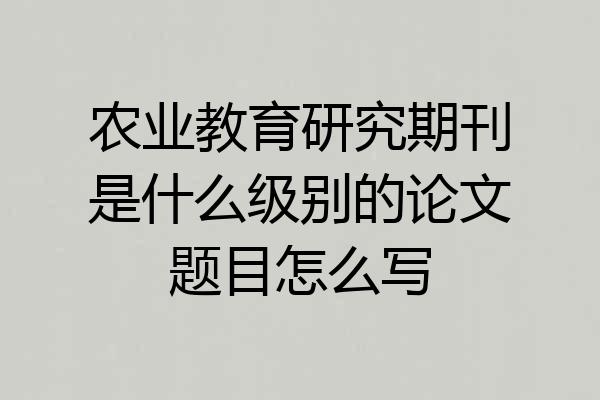 农业教育研究期刊是什么级别的论文题目怎么写