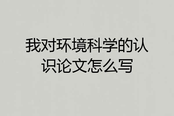 我对环境科学的认识论文怎么写