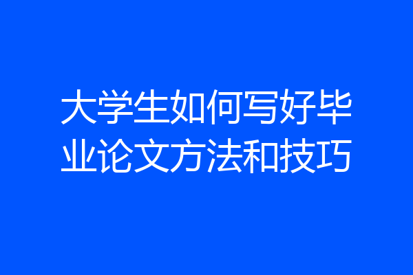 大学生如何写好毕业论文方法和技巧