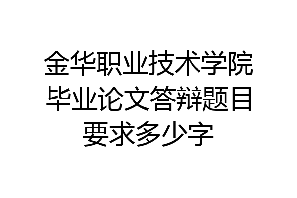 金华职业技术学院毕业论文答辩题目要求多少字