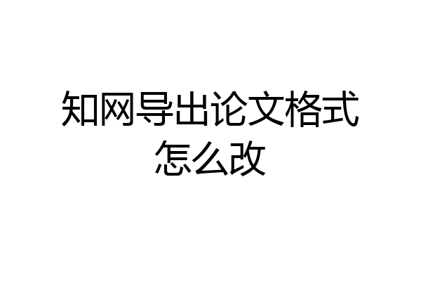 知网导出论文格式怎么改