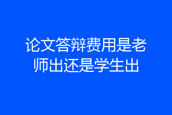 论文答辩费用是老师出还是学生出