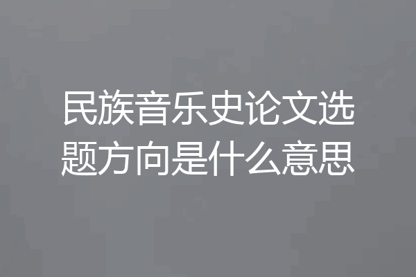 民族音乐史论文选题方向是什么意思
