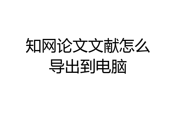 知网论文文献怎么导出到电脑