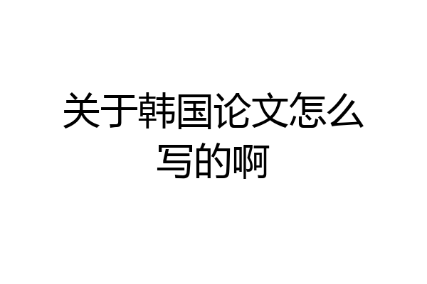 关于韩国论文怎么写的啊