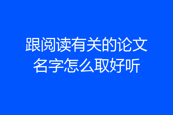 跟阅读有关的论文名字怎么取好听