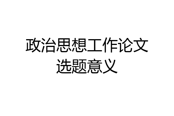 政治思想工作论文选题意义