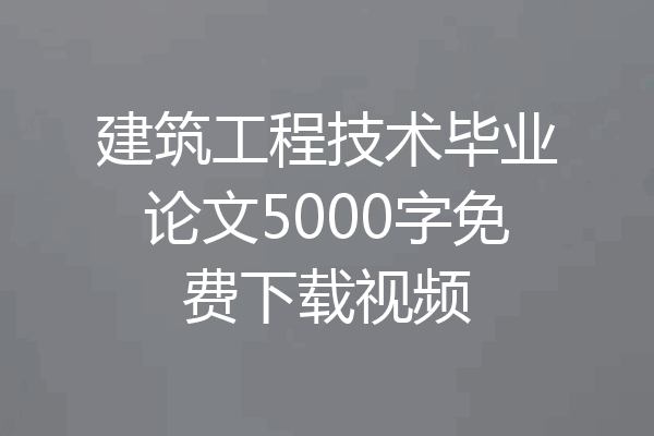 建筑工程技术毕业论文5000字免费下载视频