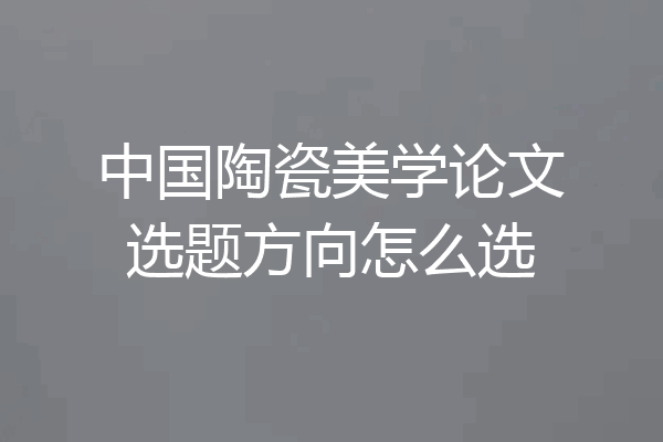 中国陶瓷美学论文选题方向怎么选