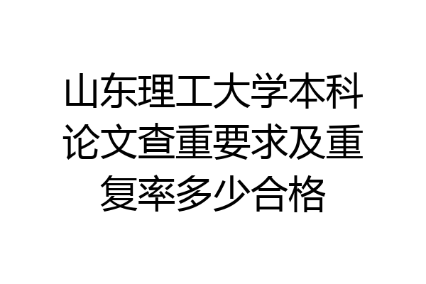 山东理工大学本科论文查重要求及重复率多少合格