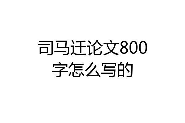 司马迁论文800字怎么写的