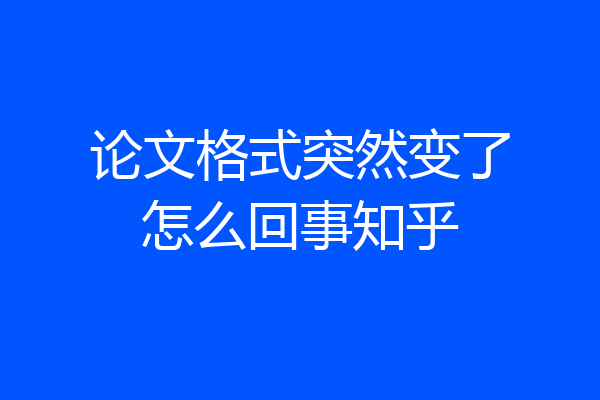 论文格式突然变了怎么回事知乎