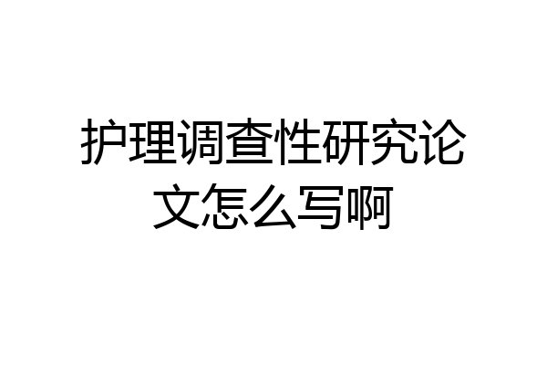 护理调查性研究论文怎么写啊