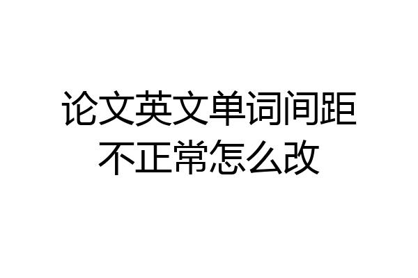 论文英文单词间距不正常怎么改