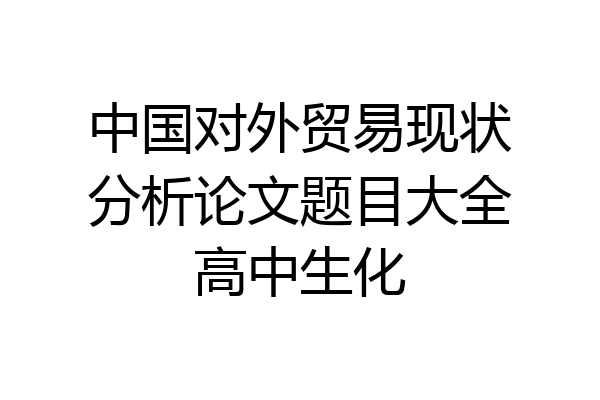 中国对外贸易现状分析论文题目大全高中生化