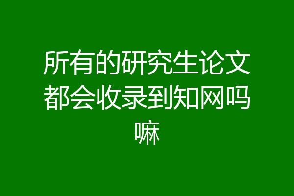 所有的研究生论文都会收录到知网吗嘛