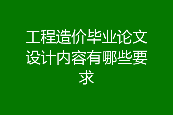 工程造价毕业论文设计内容有哪些要求