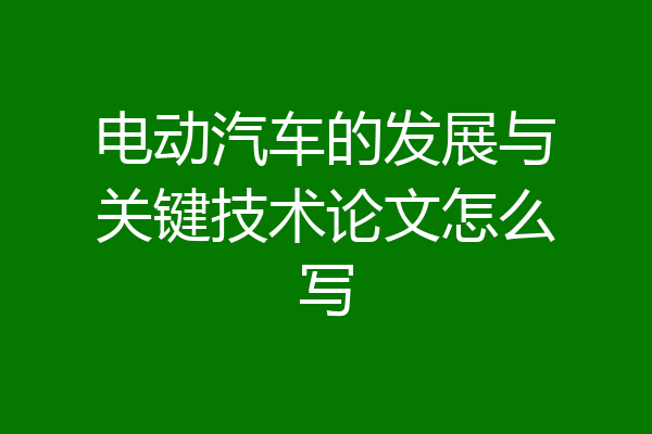 电动汽车的发展与关键技术论文怎么写