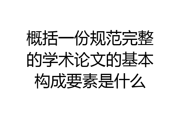 概括一份规范完整的学术论文的基本构成要素是什么