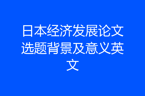 日本经济发展论文选题背景及意义英文