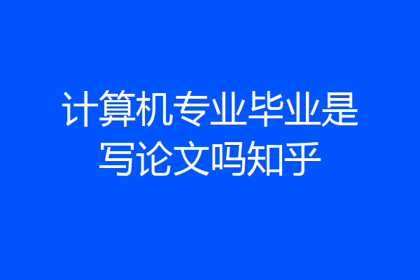 计算机专业毕业是写论文吗知乎