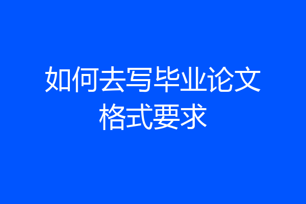 如何去写毕业论文格式要求