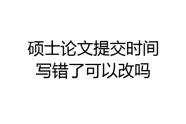 硕士论文提交时间写错了可以改吗