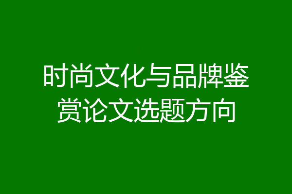 时尚文化与品牌鉴赏论文选题方向