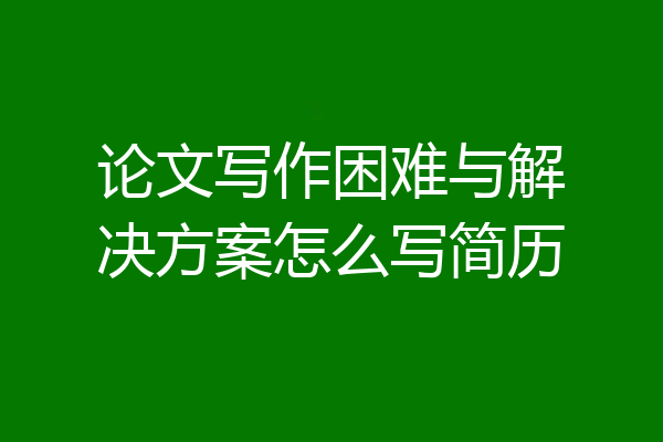 论文写作困难与解决方案怎么写简历