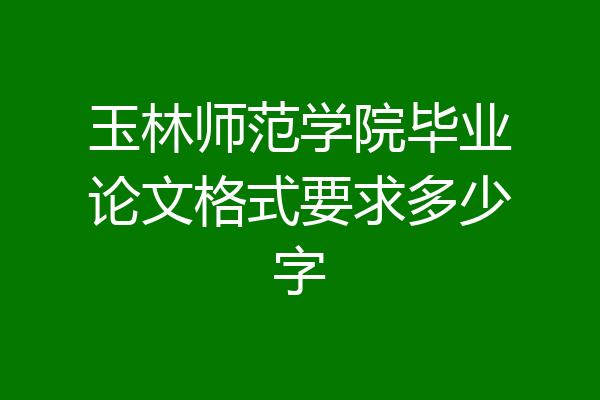 玉林师范学院毕业论文格式要求多少字