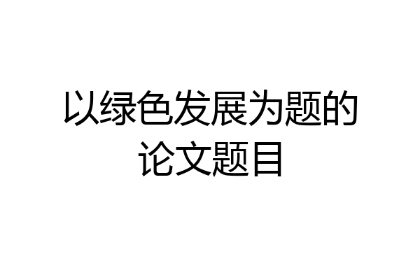 以绿色发展为题的论文题目