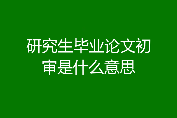 研究生毕业论文初审是什么意思