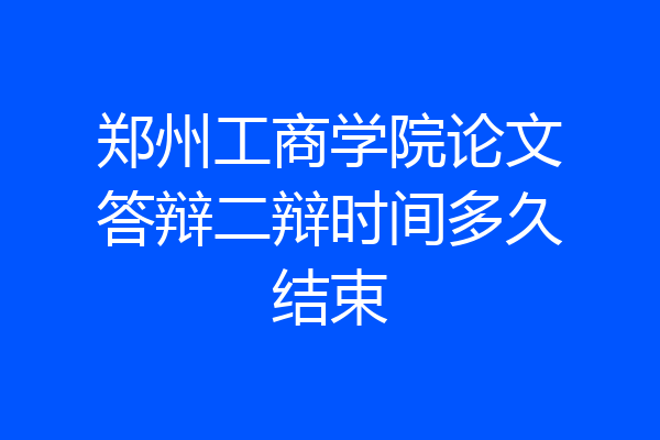 郑州工商学院论文答辩二辩时间多久结束