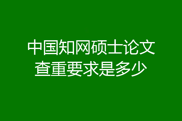 中国知网硕士论文查重要求是多少