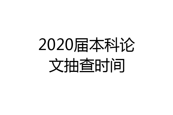 2020届本科论文抽查时间