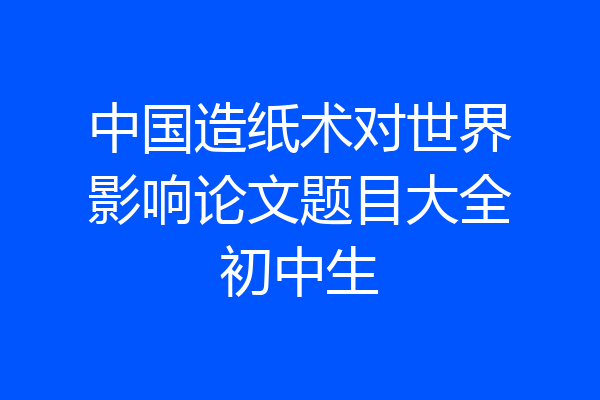 中国造纸术对世界影响论文题目大全初中生