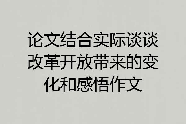 论文结合实际谈谈改革开放带来的变化和感悟作文