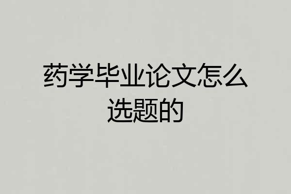 药学毕业论文怎么选题的