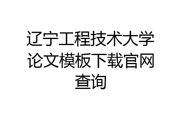 辽宁工程技术大学论文模板下载官网查询