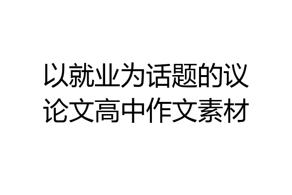 以就业为话题的议论文高中作文素材