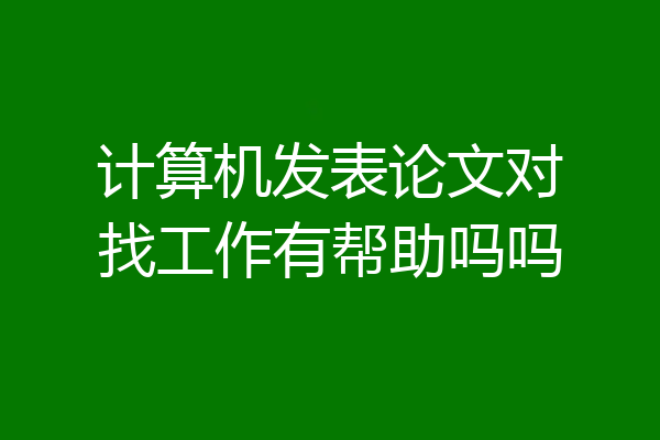 计算机发表论文对找工作有帮助吗吗